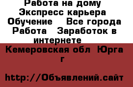 Работа на дому. Экспресс-карьера. Обучение. - Все города Работа » Заработок в интернете   . Кемеровская обл.,Юрга г.